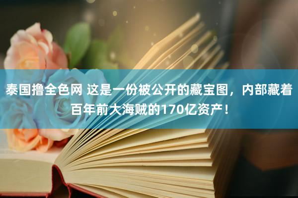 泰国撸全色网 这是一份被公开的藏宝图，内部藏着百年前大海贼的170亿资产！
