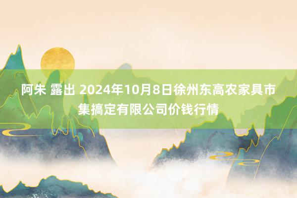 阿朱 露出 2024年10月8日徐州东高农家具市集搞定有限公司价钱行情