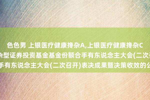 色色男 上银医疗健康搀杂A,上银医疗健康搀杂C: 对于上银医疗健康搀杂型证券投资基金基金份额合手有东说念主大会(二次召开)表决成果暨决策收效的公告