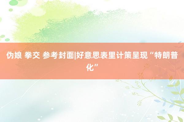 伪娘 拳交 参考封面|好意思表里计策呈现“特朗普化”