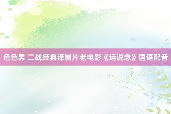 色色男 二战经典译制片老电影《运说念》国语配音