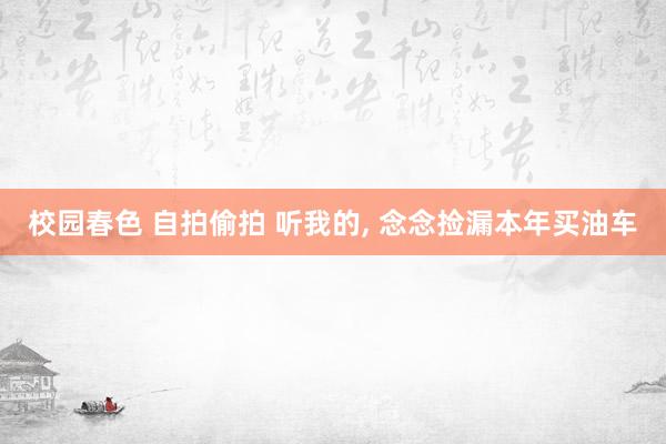 校园春色 自拍偷拍 听我的， 念念捡漏本年买油车
