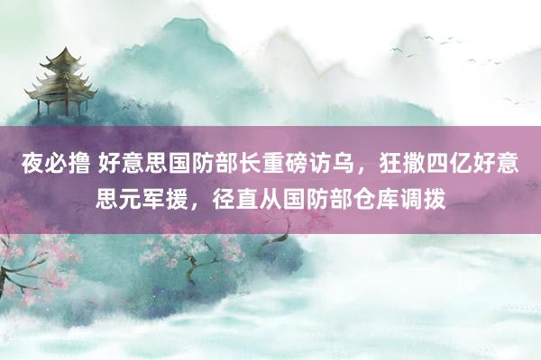 夜必撸 好意思国防部长重磅访乌，狂撒四亿好意思元军援，径直从国防部仓库调拨