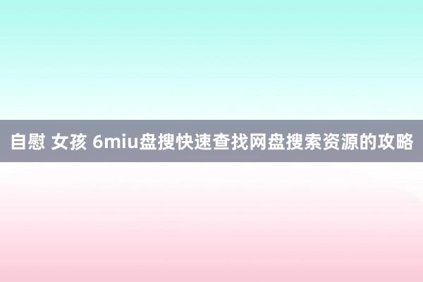 自慰 女孩 6miu盘搜快速查找网盘搜索资源的攻略