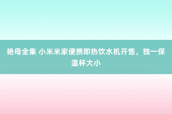艳母全集 小米米家便携即热饮水机开售，独一保温杯大小