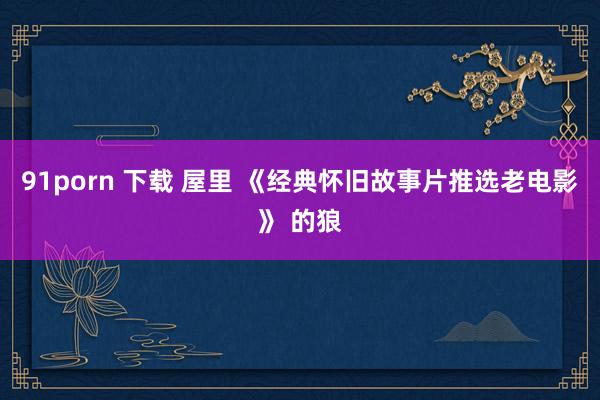 91porn 下载 屋里 《经典怀旧故事片推选老电影》 的狼