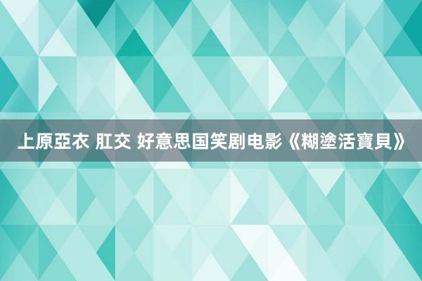 上原亞衣 肛交 好意思国笑剧电影《糊塗活寶貝》