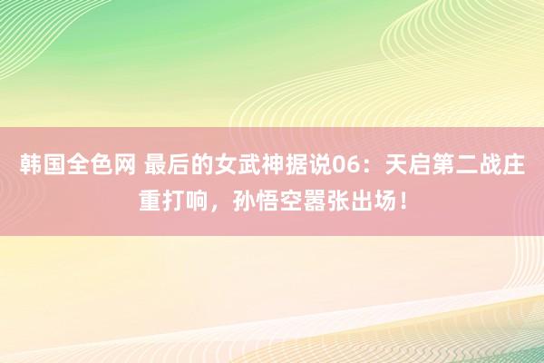 韩国全色网 最后的女武神据说06：天启第二战庄重打响，孙悟空嚣张出场！