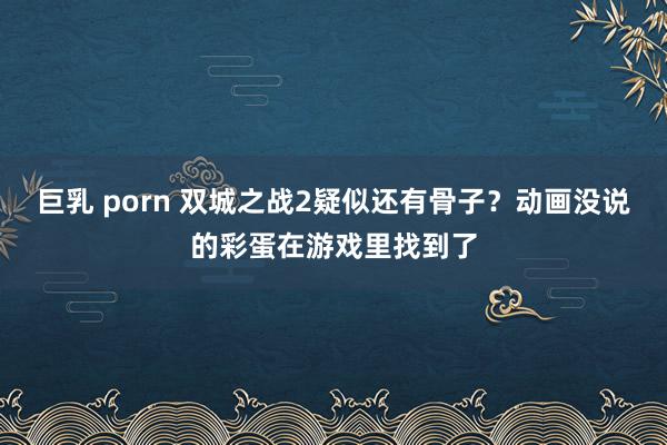 巨乳 porn 双城之战2疑似还有骨子？动画没说的彩蛋在游戏里找到了