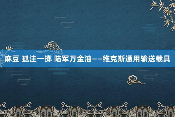 麻豆 孤注一掷 陆军万金油——维克斯通用输送载具