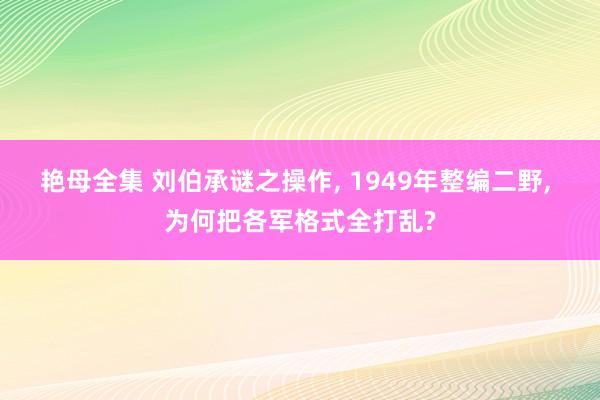 艳母全集 刘伯承谜之操作， 1949年整编二野， 为何把各军格式全打乱?