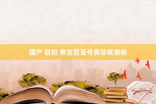国产 自拍 弗吉尼亚号膺惩核潜艇