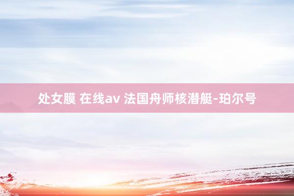 处女膜 在线av 法国舟师核潜艇-珀尔号