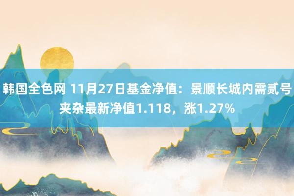 韩国全色网 11月27日基金净值：景顺长城内需贰号夹杂最新净值1.118，涨1.27%