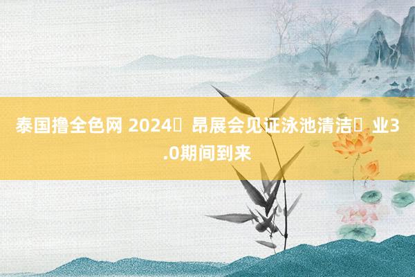 泰国撸全色网 2024⾥昂展会见证泳池清洁⾏业3.0期间到来