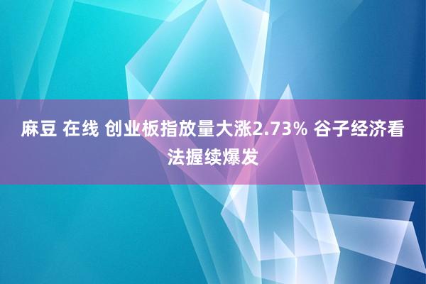 麻豆 在线 创业板指放量大涨2.73% 谷子经济看法握续爆发