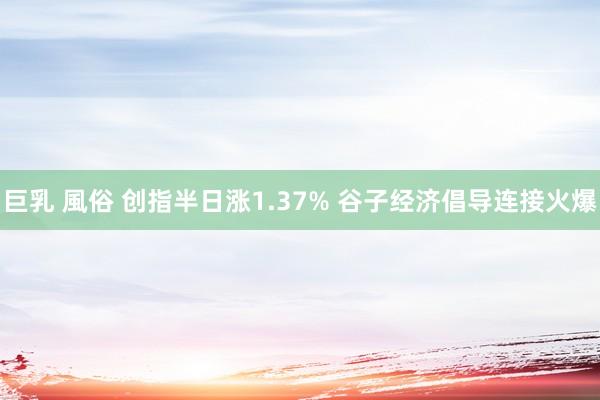 巨乳 風俗 创指半日涨1.37% 谷子经济倡导连接火爆
