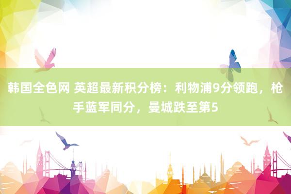 韩国全色网 英超最新积分榜：利物浦9分领跑，枪手蓝军同分，曼城跌至第5