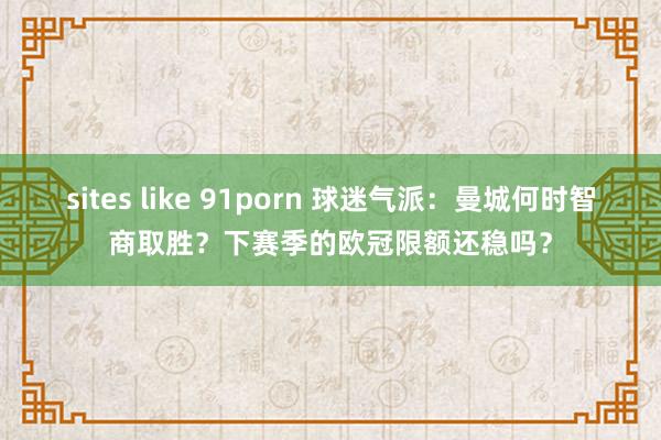 sites like 91porn 球迷气派：曼城何时智商取胜？下赛季的欧冠限额还稳吗？
