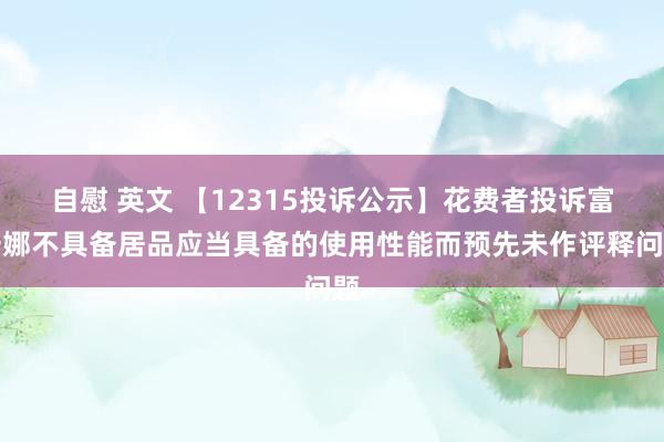自慰 英文 【12315投诉公示】花费者投诉富安娜不具备居品应当具备的使用性能而预先未作评释问题