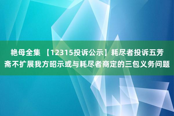 艳母全集 【12315投诉公示】耗尽者投诉五芳斋不扩展我方昭示或与耗尽者商定的三包义务问题