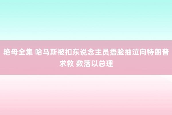 艳母全集 哈马斯被扣东说念主员捂脸抽泣向特朗普求救 数落以总理