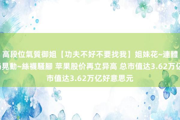高段位氣質御姐【功夫不好不要找我】姐妹花~連體絲襪~大奶晃動~絲襪騷腳 苹果股价再立异高 总市值达3.62万亿好意思元