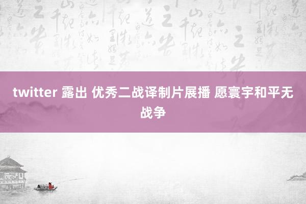 twitter 露出 优秀二战译制片展播 愿寰宇和平无战争