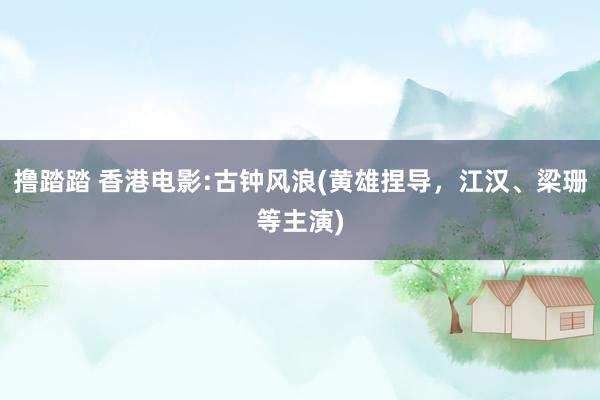 撸踏踏 香港电影:古钟风浪(黄雄捏导，江汉、梁珊等主演)