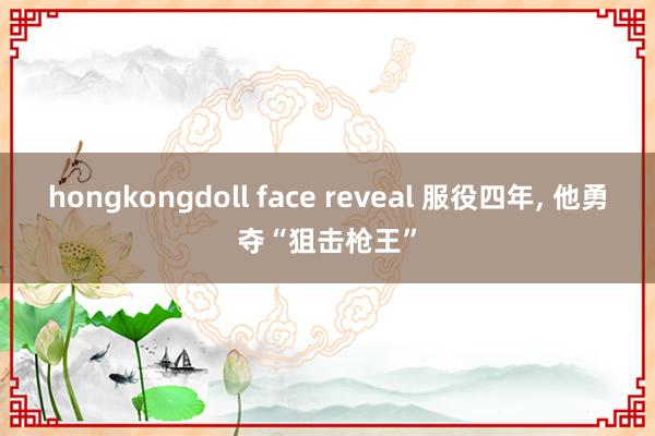 hongkongdoll face reveal 服役四年， 他勇夺“狙击枪王”