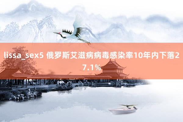 lissa_sex5 俄罗斯艾滋病病毒感染率10年内下落27.1%
