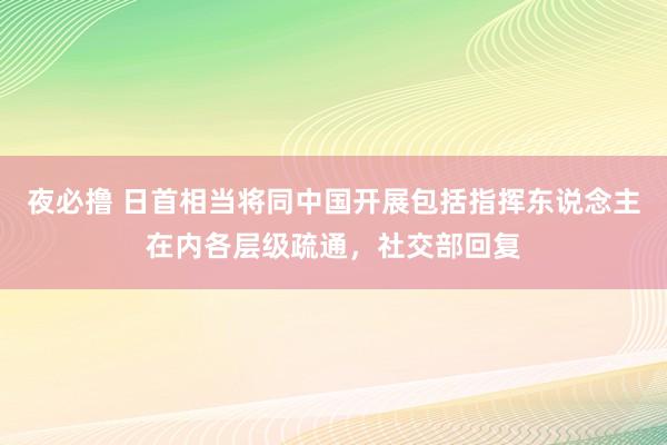 夜必撸 日首相当将同中国开展包括指挥东说念主在内各层级疏通，社交部回复
