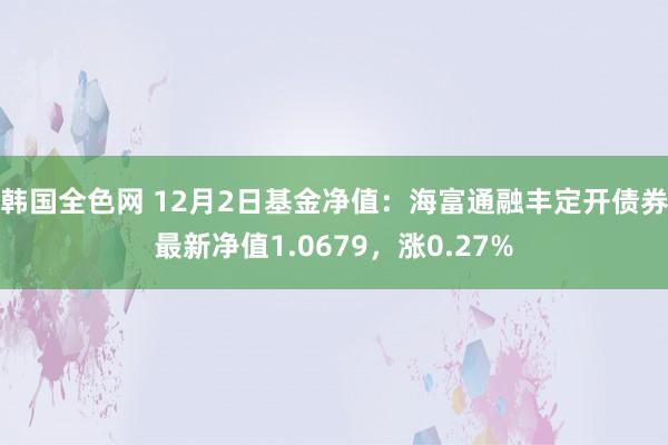 韩国全色网 12月2日基金净值：海富通融丰定开债券最新净值1.0679，涨0.27%