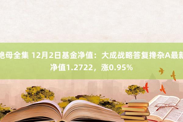 艳母全集 12月2日基金净值：大成战略答复搀杂A最新净值1.2722，涨0.95%