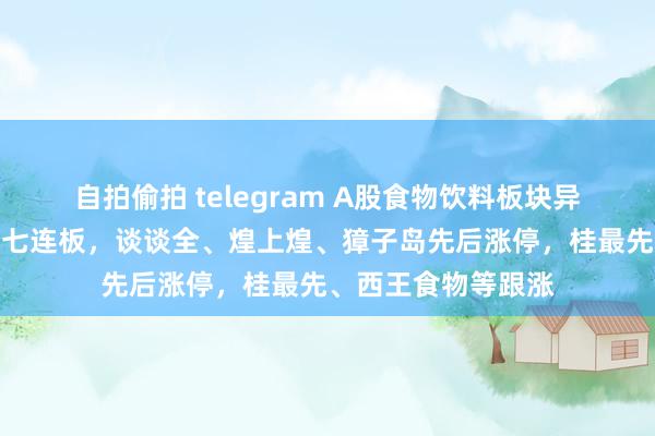 自拍偷拍 telegram A股食物饮料板块异动拉升！一鸣食物七连板，谈谈全、煌上煌、獐子岛先后涨停，桂最先、西王食物等跟涨