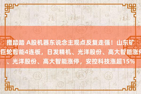 撸踏踏 A股机器东说念主观点反复走强！山东矿机7连板，五洲新春、巨轮智能4连板，日发精机、光洋股份、高大智能涨停，安控科技涨超15%