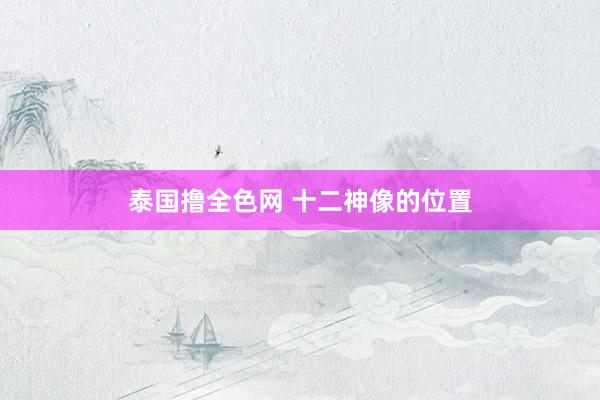 泰国撸全色网 十二神像的位置