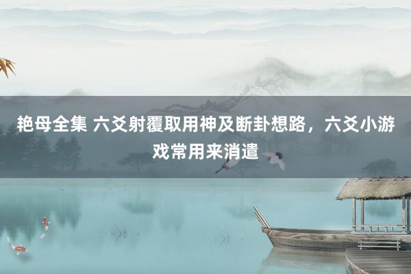 艳母全集 六爻射覆取用神及断卦想路，六爻小游戏常用来消遣