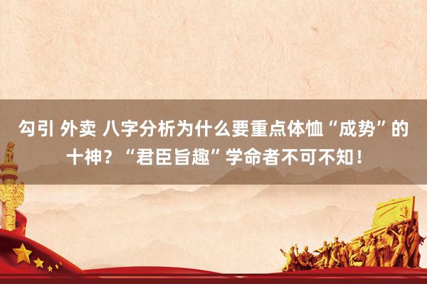 勾引 外卖 八字分析为什么要重点体恤“成势”的十神？“君臣旨趣”学命者不可不知！