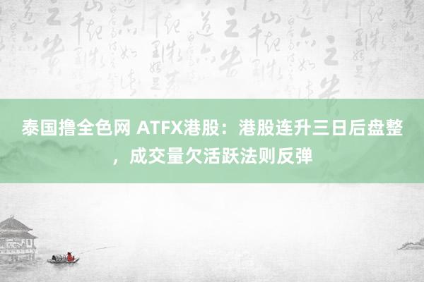 泰国撸全色网 ATFX港股：港股连升三日后盘整，成交量欠活跃法则反弹