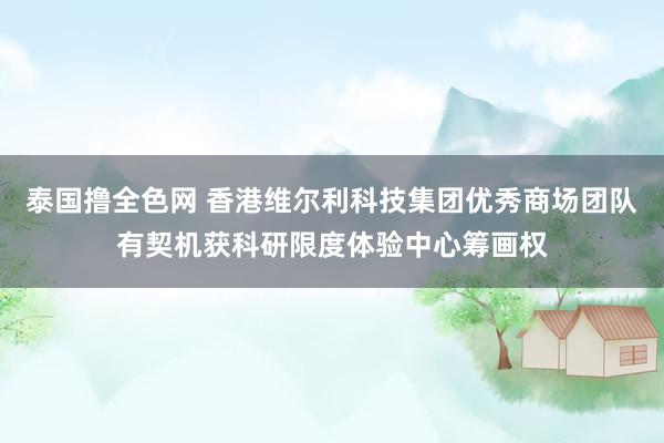 泰国撸全色网 香港维尔利科技集团优秀商场团队有契机获科研限度体验中心筹画权