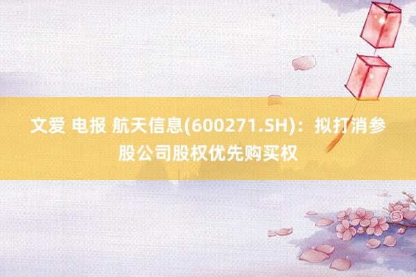 文爱 电报 航天信息(600271.SH)：拟打消参股公司股权优先购买权