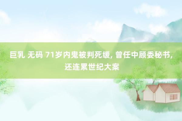 巨乳 无码 71岁内鬼被判死缓， 曾任中顾委秘书， 还连累世纪大案