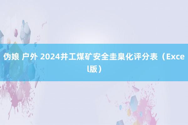 伪娘 户外 2024井工煤矿安全圭臬化评分表（Excel版）