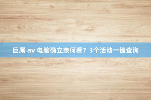 巨屌 av 电脑确立奈何看？3个活动一键查询