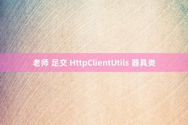 老师 足交 HttpClientUtils 器具类