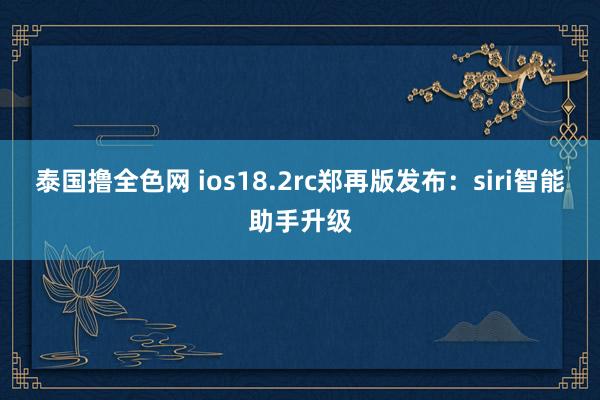 泰国撸全色网 ios18.2rc郑再版发布：siri智能助手升级