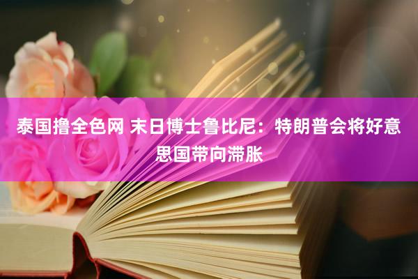泰国撸全色网 末日博士鲁比尼：特朗普会将好意思国带向滞胀
