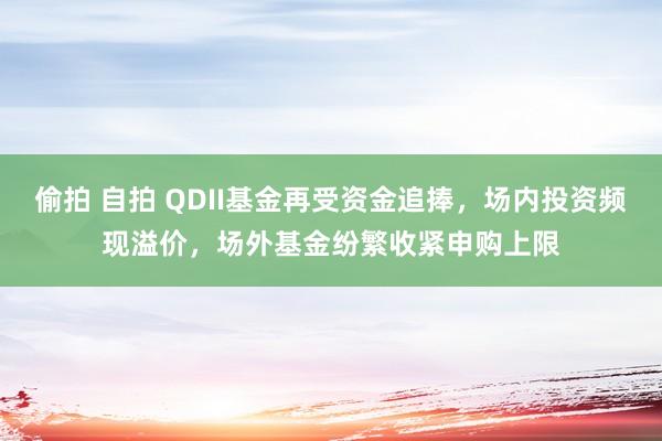 偷拍 自拍 QDII基金再受资金追捧，场内投资频现溢价，场外基金纷繁收紧申购上限