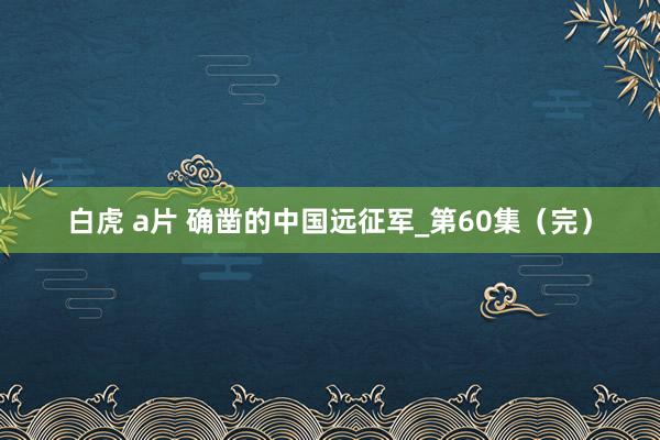 白虎 a片 确凿的中国远征军_第60集（完）